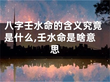八字壬水命的含义究竟是什么,壬水命是啥意思