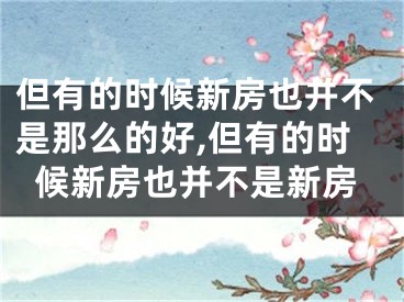 但有的时候新房也并不是那么的好,但有的时候新房也并不是新房
