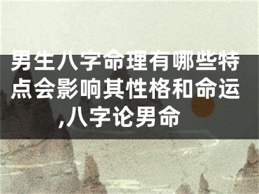 男生八字命理有哪些特点会影响其性格和命运,八字论男命