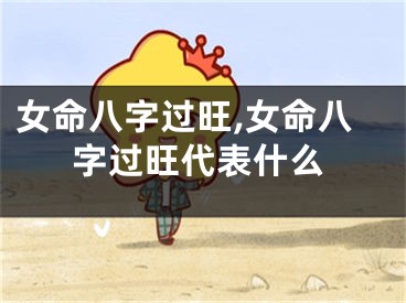 女命八字过旺,女命八字过旺代表什么