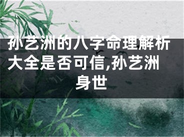 孙艺洲的八字命理解析大全是否可信,孙艺洲身世