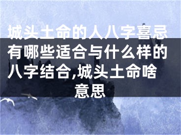 城头土命的人八字喜忌有哪些适合与什么样的八字结合,城头土命啥意思