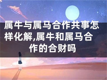 属牛与属马合作共事怎样化解,属牛和属马合作的合财吗