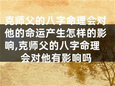 克师父的八字命理会对他的命运产生怎样的影响,克师父的八字命理会对他有影响吗