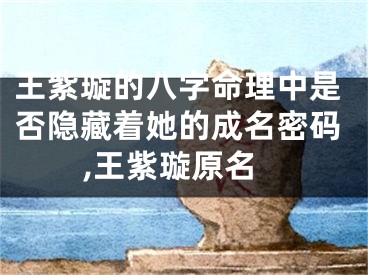 王紫璇的八字命理中是否隐藏着她的成名密码,王紫璇原名