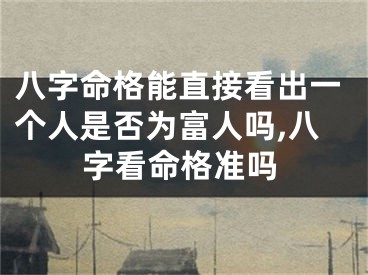 八字命格能直接看出一个人是否为富人吗,八字看命格准吗