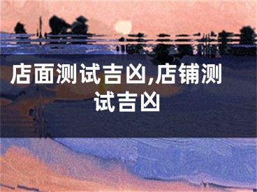 店面测试吉凶,店铺测试吉凶