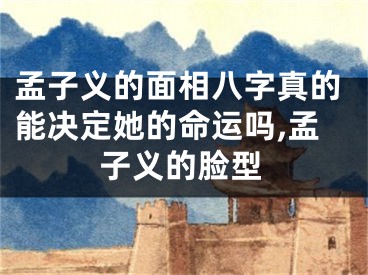 孟子义的面相八字真的能决定她的命运吗,孟子义的脸型