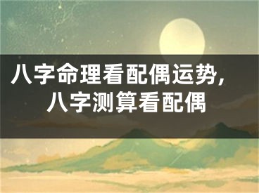 八字命理看配偶运势,八字测算看配偶