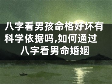 八字看男孩命格好坏有科学依据吗,如何通过八字看男命婚姻