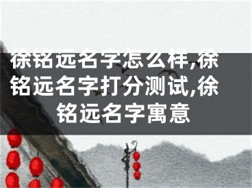 徐铭远名字怎么样,徐铭远名字打分测试,徐铭远名字寓意