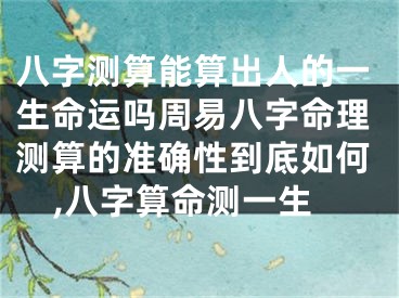 八字测算能算出人的一生命运吗周易八字命理测算的准确性到底如何,八字算命测一生