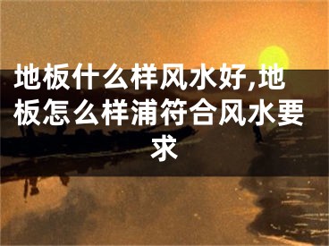 地板什么样风水好,地板怎么样浦符合风水要求