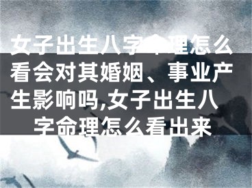 女子出生八字命理怎么看会对其婚姻、事业产生影响吗,女子出生八字命理怎么看出来