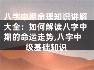 八字中期命理知识讲解大全：如何解读八字中期的命运走势,八字中级基础知识