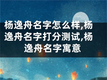 杨逸舟名字怎么样,杨逸舟名字打分测试,杨逸舟名字寓意