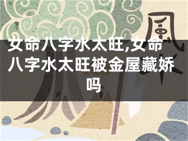 女命八字水太旺,女命八字水太旺被金屋藏娇吗