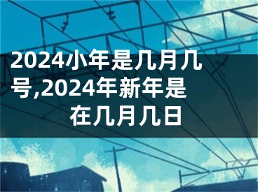 2024小年是几月几号,2024年新年是在几月几日