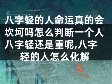 八字轻的人命运真的会坎坷吗怎么判断一个人八字轻还是重呢,八字轻的人怎么化解