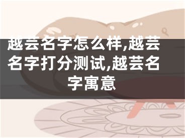 越芸名字怎么样,越芸名字打分测试,越芸名字寓意