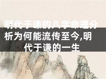 明代于谦的八字命理分析为何能流传至今,明代于谦的一生