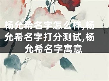 杨允希名字怎么样,杨允希名字打分测试,杨允希名字寓意