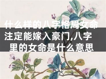 什么样的八字格局女命注定能嫁入豪门,八字里的女命是什么意思