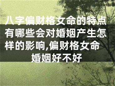 八字偏财格女命的特点有哪些会对婚姻产生怎样的影响,偏财格女命婚姻好不好