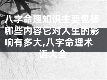 八字命理知识主要包括哪些内容它对人生的影响有多大,八字命理术语大全