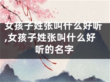 女孩子姓张叫什么好听,女孩子姓张叫什么好听的名字