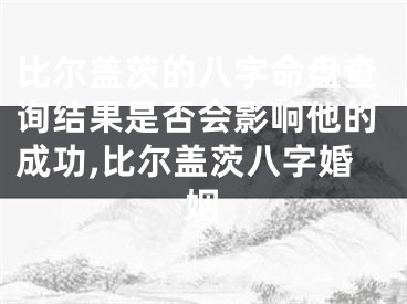 比尔盖茨的八字命盘查询结果是否会影响他的成功,比尔盖茨八字婚姻
