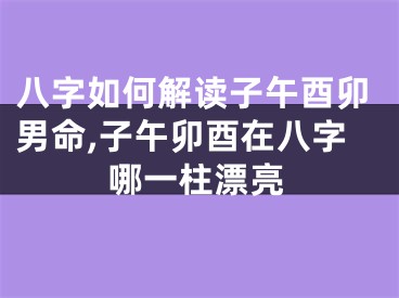 八字如何解读子午酉卯男命,子午卯酉在八字哪一柱漂亮