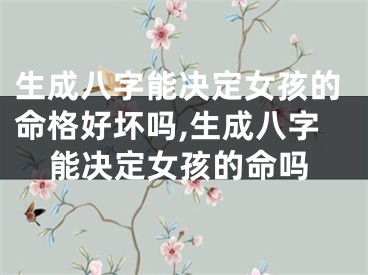生成八字能决定女孩的命格好坏吗,生成八字能决定女孩的命吗