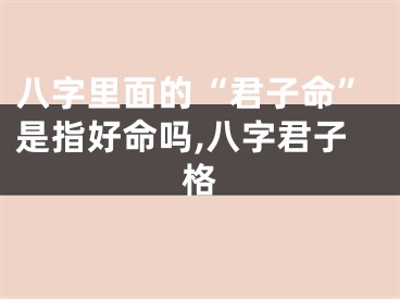 八字里面的“君子命”是指好命吗,八字君子格