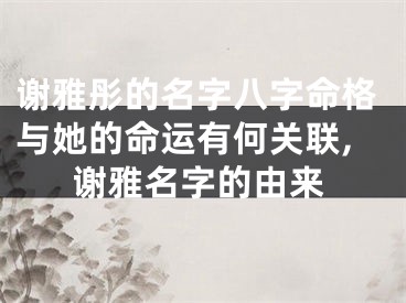 谢雅彤的名字八字命格与她的命运有何关联,谢雅名字的由来