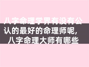 八字命理学界有没有公认的最好的命理师呢,八字命理大师有哪些