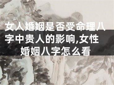 女人婚姻是否受命理八字中贵人的影响,女性婚姻八字怎么看