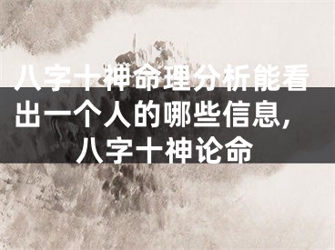 八字十神命理分析能看出一个人的哪些信息,八字十神论命