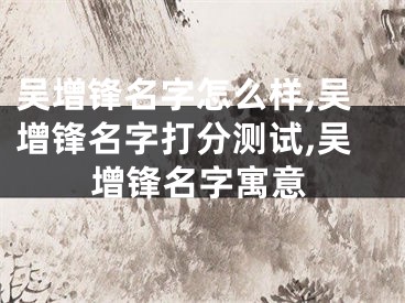 吴增锋名字怎么样,吴增锋名字打分测试,吴增锋名字寓意