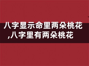 八字显示命里两朵桃花,八字里有两朵桃花