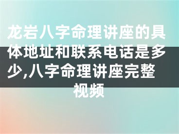 龙岩八字命理讲座的具体地址和联系电话是多少,八字命理讲座完整视频