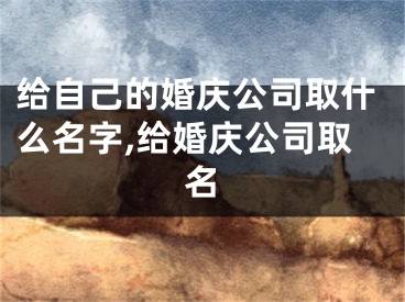 给自己的婚庆公司取什么名字,给婚庆公司取名