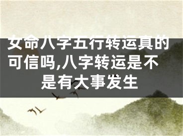 女命八字五行转运真的可信吗,八字转运是不是有大事发生