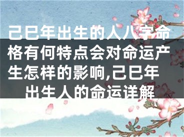 己巳年出生的人八字命格有何特点会对命运产生怎样的影响,己巳年出生人的命运详解
