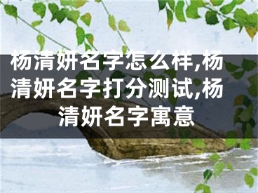 杨清妍名字怎么样,杨清妍名字打分测试,杨清妍名字寓意