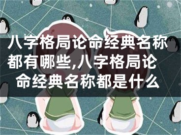八字格局论命经典名称都有哪些,八字格局论命经典名称都是什么