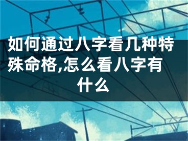 如何通过八字看几种特殊命格,怎么看八字有什么