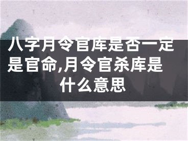 八字月令官库是否一定是官命,月令官杀库是什么意思