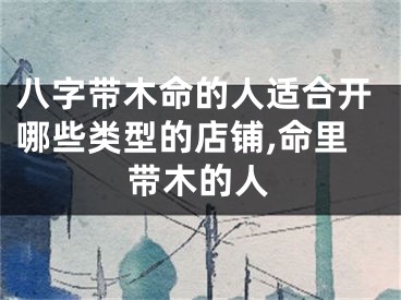 八字带木命的人适合开哪些类型的店铺,命里带木的人