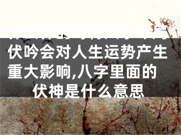 什么样的奇特八字命局伏吟会对人生运势产生重大影响,八字里面的伏神是什么意思